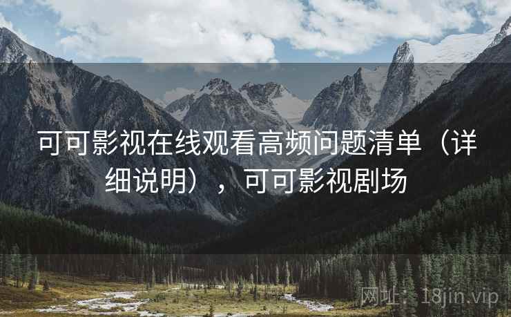 可可影视在线观看高频问题清单（详细说明），可可影视剧场