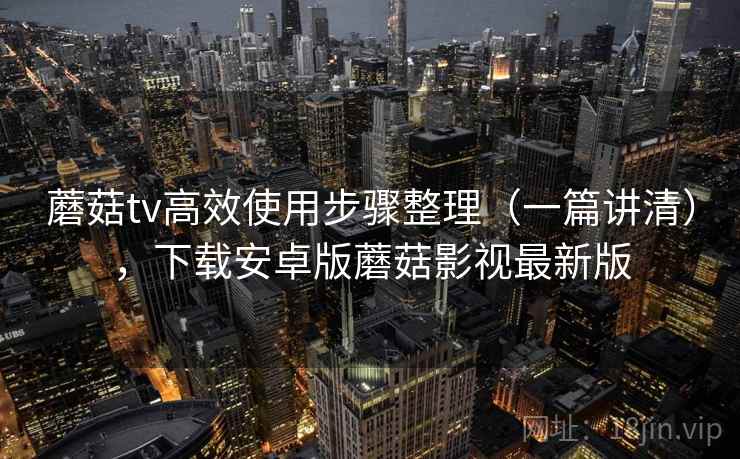 蘑菇tv高效使用步骤整理(一篇讲清),下载安卓版蘑菇影视最新版 第2张 蘑菇tv高效使用步骤整理(一篇讲清),下载安卓版蘑菇影视最新版 第2张