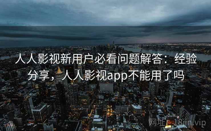 人人影视新用户必看问题解答:经验分享,人人影视app不能用了吗 第2张 人人影视新用户必看问题解答:经验分享,人人影视app不能用了吗 第2张