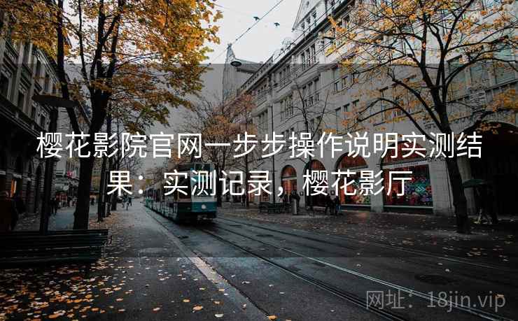 樱花影院官网一步步操作说明实测结果:实测记录,樱花影厅 第2张 樱花影院官网一步步操作说明实测结果:实测记录,樱花影厅 第2张