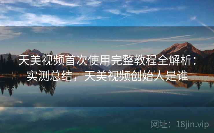 天美视频首次使用完整教程全解析：实测总结，天美视频创始人是谁  第2张