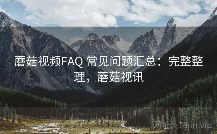 蘑菇视频FAQ 常见问题汇总：完整整理，蘑菇视讯  第2张