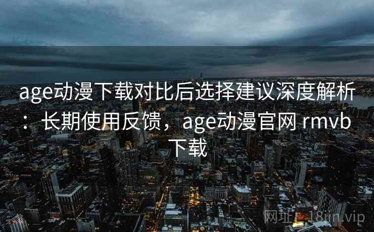 age动漫下载对比后选择建议深度解析：长期使用反馈，age动漫官网 rmvb 下载  第1张