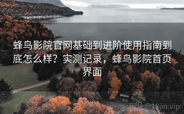 蜂鸟影院官网基础到进阶使用指南到底怎么样？实测记录，蜂鸟影院首页界面  第1张