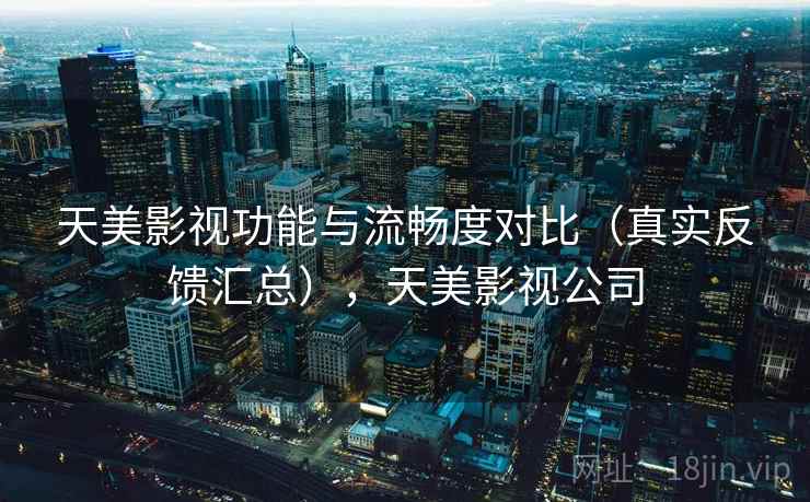 天美影视功能与流畅度对比(真实反馈汇总),天美影视公司 第1张 天美影视功能与流畅度对比(真实反馈汇总),天美影视公司 第1张