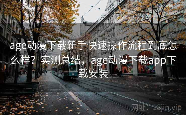 age动漫下载新手快速操作流程到底怎么样？实测总结，age动漫下载app下载安装  第1张