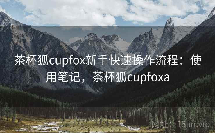 茶杯狐cupfox新手快速操作流程：使用笔记，茶杯狐cupfoxa  第2张