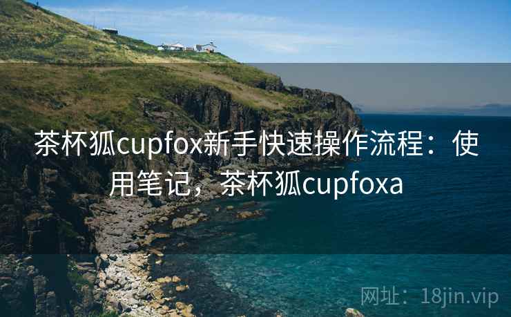 茶杯狐cupfox新手快速操作流程：使用笔记，茶杯狐cupfoxa  第1张