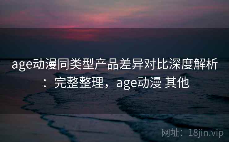 age动漫同类型产品差异对比深度解析:完整整理,age动漫 其他 第2张 age动漫同类型产品差异对比深度解析:完整整理,age动漫 其他 第2张