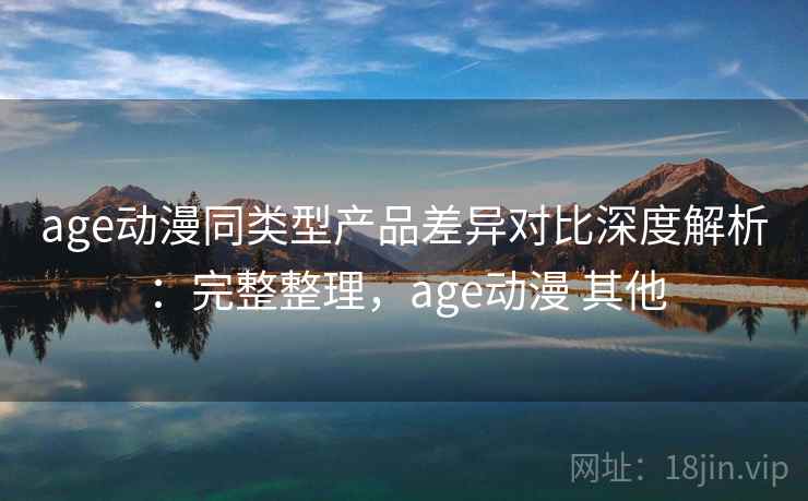 age动漫同类型产品差异对比深度解析:完整整理,age动漫 其他 第1张 age动漫同类型产品差异对比深度解析:完整整理,age动漫 其他 第1张