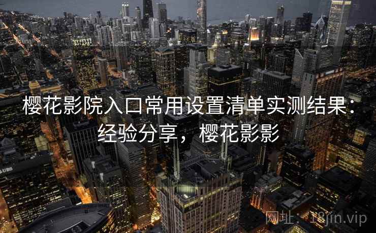 樱花影院入口常用设置清单实测结果：经验分享，樱花影影  第1张