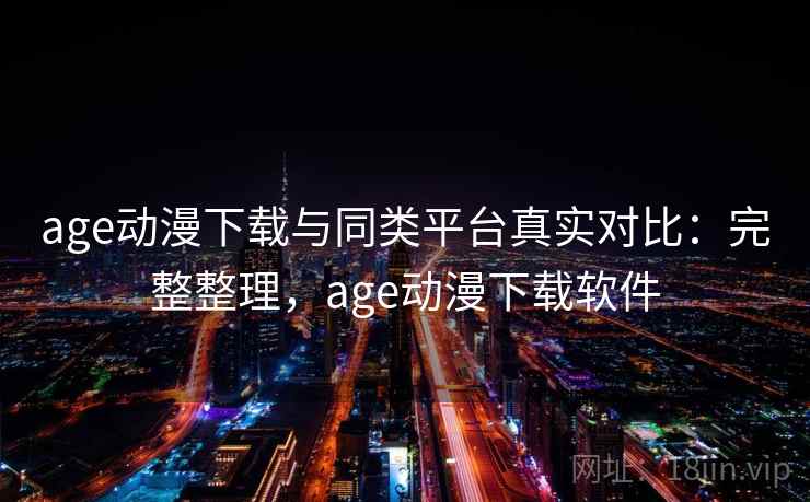 age动漫下载与同类平台真实对比:完整整理,age动漫下载软件 第1张 age动漫下载与同类平台真实对比:完整整理,age动漫下载软件 第1张