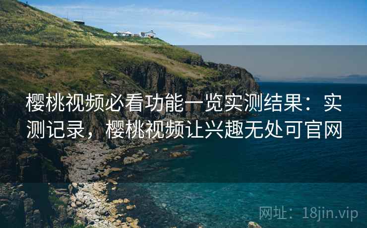 樱桃视频必看功能一览实测结果:实测记录,樱桃视频让兴趣无处可官网 第1张 樱桃视频必看功能一览实测结果:实测记录,樱桃视频让兴趣无处可官网 第1张