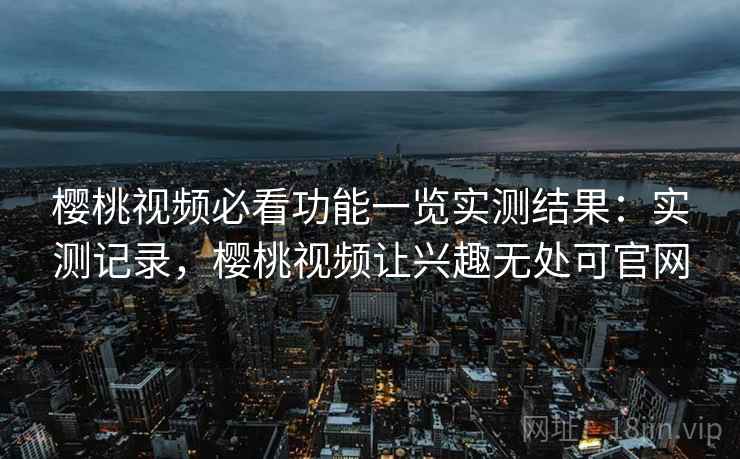 樱桃视频必看功能一览实测结果:实测记录,樱桃视频让兴趣无处可官网 第2张 樱桃视频必看功能一览实测结果:实测记录,樱桃视频让兴趣无处可官网 第2张