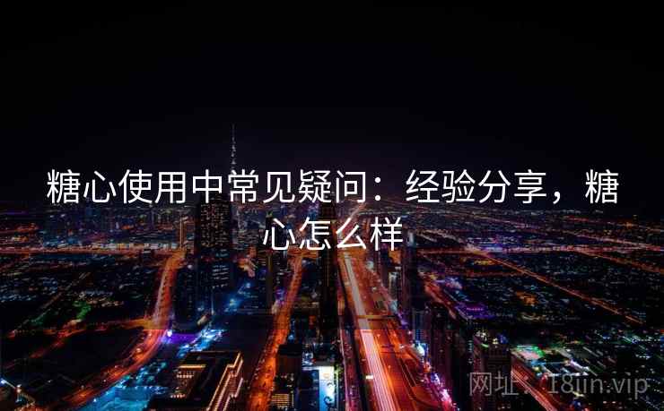 糖心使用中常见疑问：经验分享，糖心怎么样  第1张