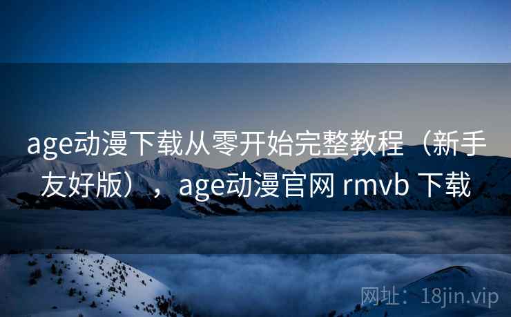 age动漫下载从零开始完整教程（新手友好版），age动漫官网 rmvb 下载  第2张