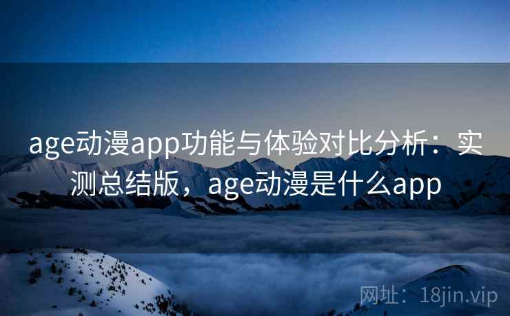 age动漫app功能与体验对比分析：实测总结版，age动漫是什么app  第1张