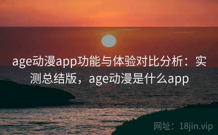 age动漫app功能与体验对比分析：实测总结版，age动漫是什么app  第2张