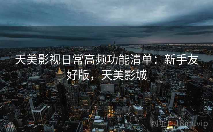 天美影视日常高频功能清单:新手友好版,天美影城 第2张 天美影视日常高频功能清单:新手友好版,天美影城 第2张