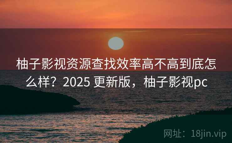 柚子影视资源查找效率高不高到底怎么样？2025 更新版，柚子影视pc