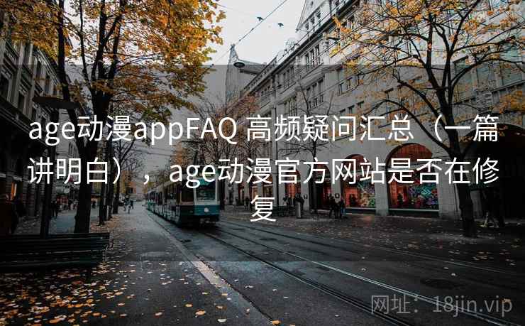 age动漫appFAQ 高频疑问汇总（一篇讲明白），age动漫官方网站是否在修复  第1张