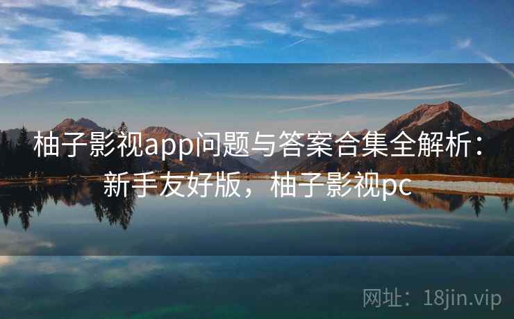柚子影视app问题与答案合集全解析:新手友好版,柚子影视pc 第1张 柚子影视app问题与答案合集全解析:新手友好版,柚子影视pc 第1张