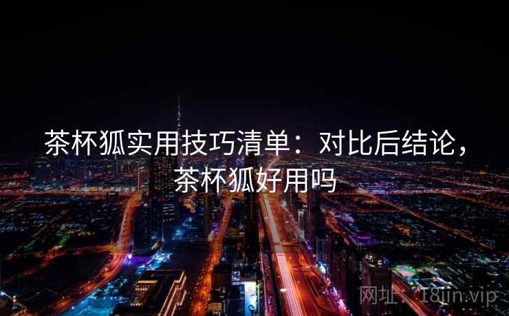 茶杯狐实用技巧清单：对比后结论，茶杯狐好用吗