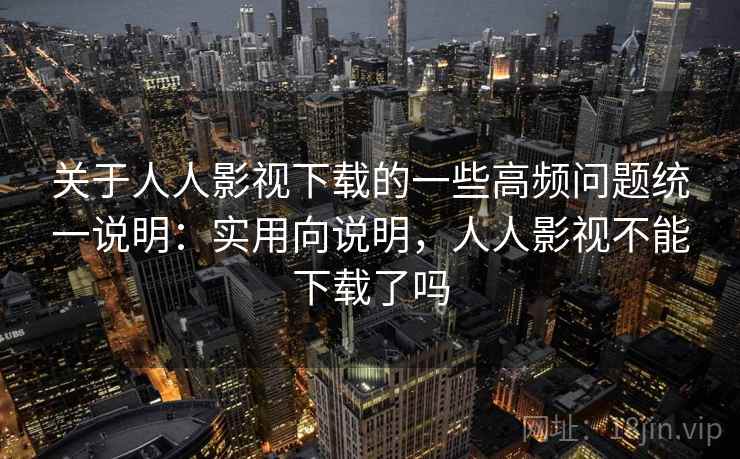 关于人人影视下载的一些高频问题统一说明：实用向说明，人人影视不能下载了吗