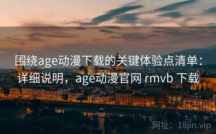 围绕age动漫下载的关键体验点清单：详细说明，age动漫官网 rmvb 下载