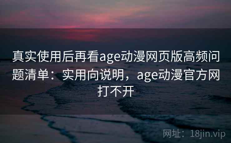 真实使用后再看age动漫网页版高频问题清单：实用向说明，age动漫官方网打不开  第2张
