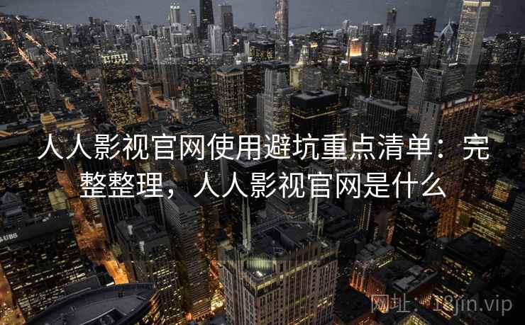 人人影视官网使用避坑重点清单：完整整理，人人影视官网是什么