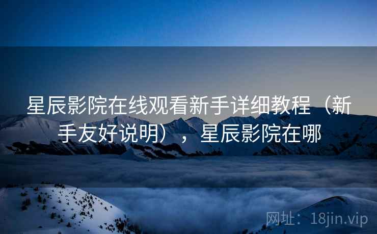 星辰影院在线观看新手详细教程（新手友好说明），星辰影院在哪  第1张