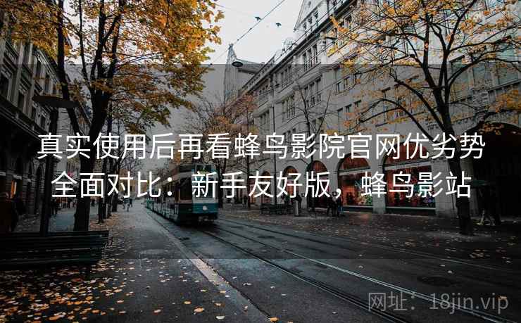 真实使用后再看蜂鸟影院官网优劣势全面对比:新手友好版,蜂鸟影站 第1张 真实使用后再看蜂鸟影院官网优劣势全面对比:新手友好版,蜂鸟影站 第1张