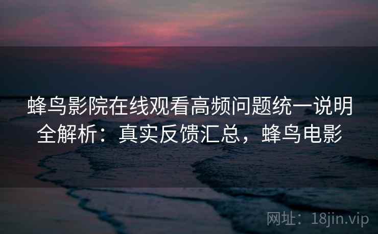 蜂鸟影院在线观看高频问题统一说明全解析：真实反馈汇总，蜂鸟电影