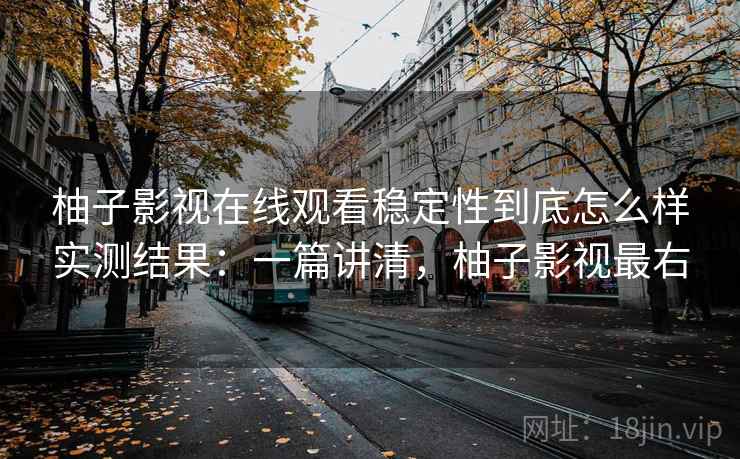 柚子影视在线观看稳定性到底怎么样实测结果：一篇讲清，柚子影视最右