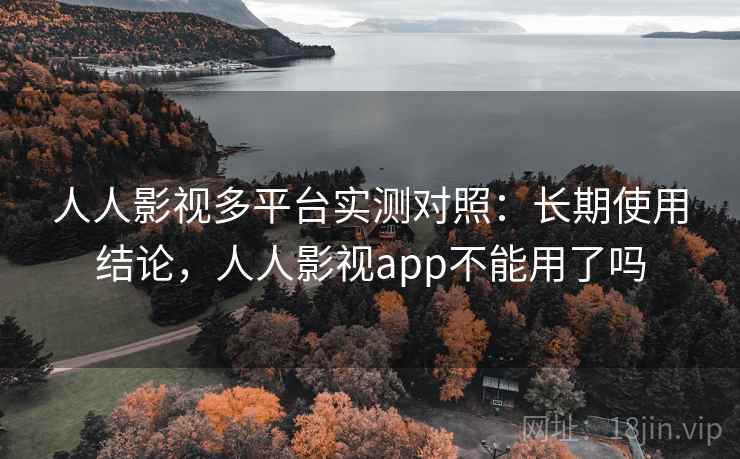 人人影视多平台实测对照：长期使用结论，人人影视app不能用了吗  第2张