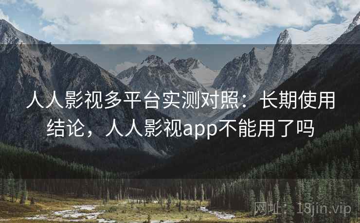 人人影视多平台实测对照：长期使用结论，人人影视app不能用了吗