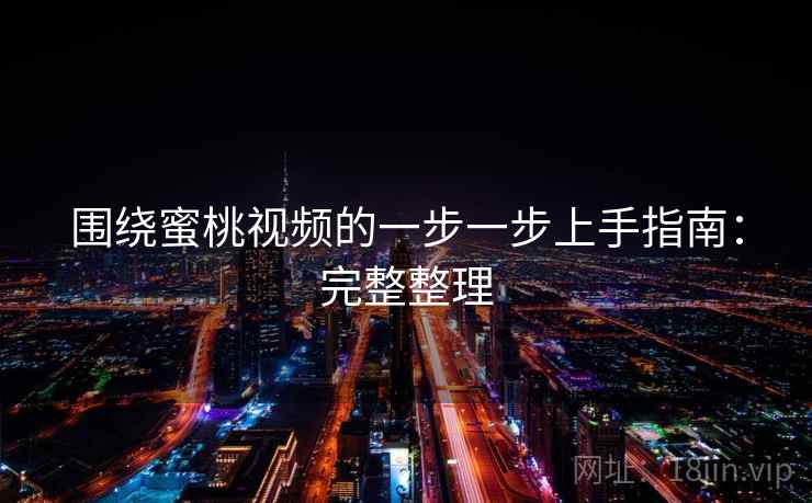 围绕蜜桃视频的一步一步上手指南：完整整理  第2张