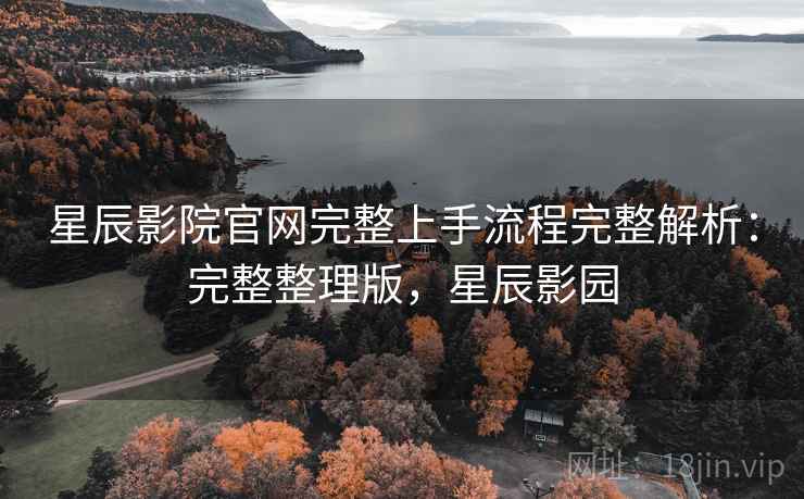 星辰影院官网完整上手流程完整解析：完整整理版，星辰影园