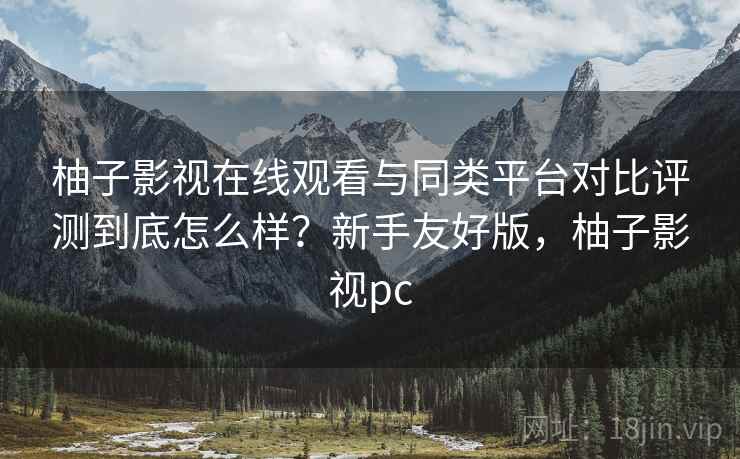 柚子影视在线观看与同类平台对比评测到底怎么样？新手友好版，柚子影视pc  第2张
