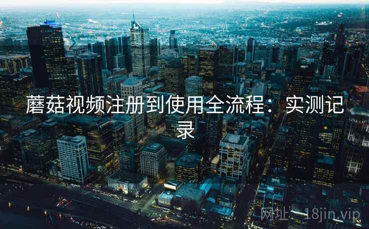蘑菇视频注册到使用全流程:实测记录 第1张 蘑菇视频注册到使用全流程:实测记录 第1张
