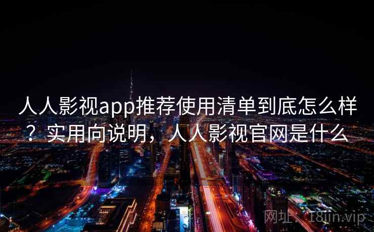 人人影视app推荐使用清单到底怎么样？实用向说明，人人影视官网是什么