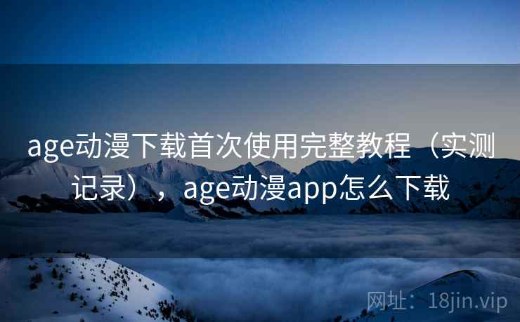 age动漫下载首次使用完整教程(实测记录),age动漫app怎么下载 第1张 age动漫下载首次使用完整教程(实测记录),age动漫app怎么下载 第1张