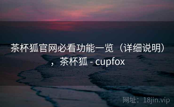 茶杯狐官网必看功能一览（详细说明），茶杯狐 - cupfox  第1张