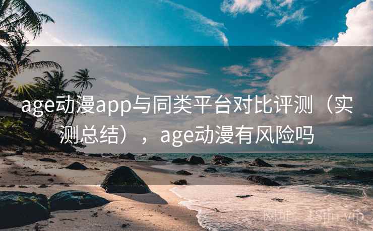 age动漫app与同类平台对比评测（实测总结），age动漫有风险吗  第1张