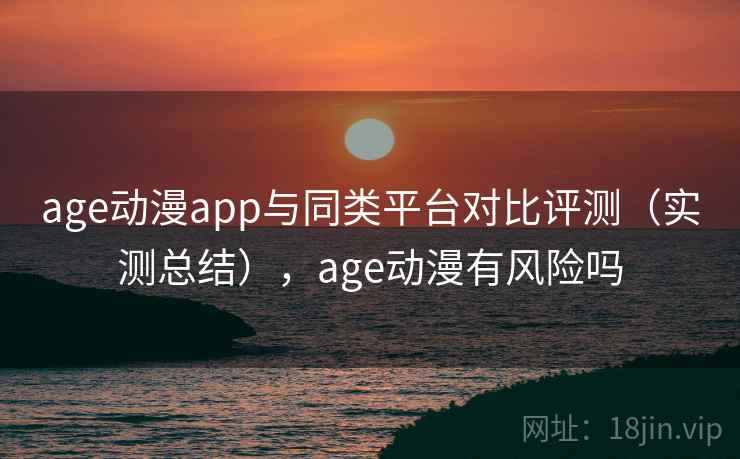 age动漫app与同类平台对比评测（实测总结），age动漫有风险吗  第2张