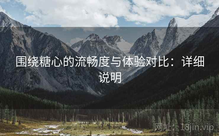 围绕糖心的流畅度与体验对比：详细说明  第1张