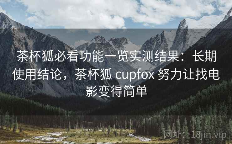 茶杯狐必看功能一览实测结果：长期使用结论，茶杯狐 cupfox 努力让找电影变得简单  第2张