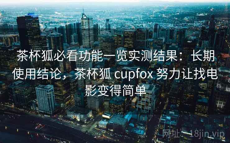 茶杯狐必看功能一览实测结果：长期使用结论，茶杯狐 cupfox 努力让找电影变得简单  第1张