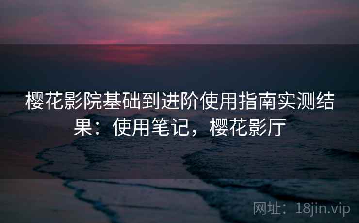 樱花影院基础到进阶使用指南实测结果：使用笔记，樱花影厅  第1张